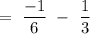 =\ \dfrac{-1}{6}\ -\ \dfrac{1}{3}