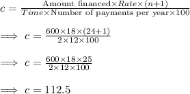 c=\frac{\text{Amount financed}\times Rate\times (n+1)}{Time\times \text{Number of payments per year}\times 100}\\\\\implies c = \frac{600\times 18\times (24+1)}{2\times 12\times 100}\\\\\implies c=\frac{600\times 18\times 25}{2\times 12\times 100}\\\\\implies c = 112.5