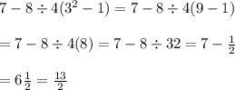 7-8\div4(3^2-1)=7-8\div4(9-1) \\  \\ =7-8\div4(8)=7-8\div32=7- \frac{1}{2} \\  \\ =6  \frac{1}{2} = \frac{13}{2}