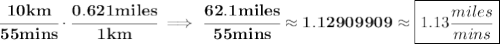 \bf \cfrac{10km}{55mins}\cdot \cfrac{0.621miles}{1km}\implies \cfrac{62.1miles}{55mins}\approx 1.12909909\approx \boxed{1.13\frac{miles}{mins}}