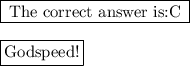 \framebox[1.1\width]{The correct answer is:C} \\  \\ \framebox[1.1\width]{Godspeed!} \par&#10; \par&#10;