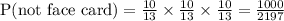 \text{P(not face card)}=\frac{10}{13}\times\frac{10}{13}\times\frac{10}{13}=\frac{1000}{2197}