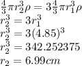 \frac{4}{3}\pi r_{2} ^{3}\rho=3 \frac{4}{3}\pi r_{1} ^{3}\rho\\r_{2} ^{3}=3 r_{1} ^{3}\\r_{2} ^{3}=3(4.85)^{3} \\r_{2} ^{3}=342.252375\\r_{2}=6.99 cm