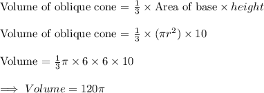 \text{Volume of oblique cone = }\frac{1}{3}\times \text{Area of base}\times height\\\\\text{Volume of oblique cone = }\frac{1}{3}\times (\pi r^2)\times 10\\\\\text{Volume = }\frac{1}{3}\pi\times 6\times 6\times 10\\\\\implies Volume = 120\pi