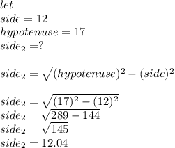 let\\side=12\\hypotenuse=17 \\side_{2}=? \\ \\side_{2}=\sqrt{(hypotenuse)^{2}-(side)^{2}}\\ \\side_{2}=\sqrt{(17)^{2}-(12)^{2}}\\side_{2}=\sqrt{289-144}\\side_{2}=\sqrt{145} \\side_{2}=12.04