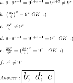 a.\ 9\cdot9^{x+1}=9^{1+x+1}=9^{x+2}\neq9^x\\\\b.\ \left(\frac{36}{4}\right)^x=9^x\ OK\ :)\\\\c.\ \frac{36^x}{4}\neq9^x\\\\d.\ 9\cdot9^{x-1}=9^{1+x-1}=9^x\ \ OK\ :)\\\\e.\ \frac{36^x}{4^x}=\left(\frac{36}{4}\right)^x=9^x\ \ \ OK\ :)\\\\f.\ x^5\neq9^x\\\\\huge\boxed{b;\ d;\ e}