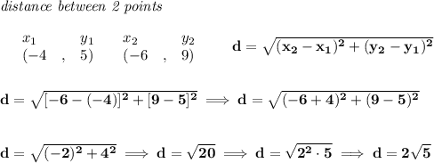 \bf \textit{distance between 2 points}\\ \quad \\&#10;\begin{array}{lllll}&#10;&x_1&y_1&x_2&y_2\\&#10;%  (a,b)&#10;&({{ -4}}\quad ,&{{ 5}})\quad &#10;%  (c,d)&#10;&({{ -6}}\quad ,&{{ 9}})&#10;\end{array}\qquad &#10;%  distance value&#10;d = \sqrt{({{ x_2}}-{{ x_1}})^2 + ({{ y_2}}-{{ y_1}})^2}&#10;\\\\\\&#10;d=\sqrt{[-6-(-4)]^2+[9-5]^2}\implies d=\sqrt{(-6+4)^2+(9-5)^2}&#10;\\\\\\&#10;d=\sqrt{(-2)^2+4^2}\implies d=\sqrt{20}\implies d=\sqrt{2^2\cdot 5}\implies d=2\sqrt{5}