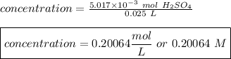 concentration = \frac{5.017 \times 10^{-3} \ mol \ H_2SO_4}{0.025 \ L}\\\\\boxed {concentration = 0.20064 \frac{mol}{L}  \ or \ 0.20064 \ M}