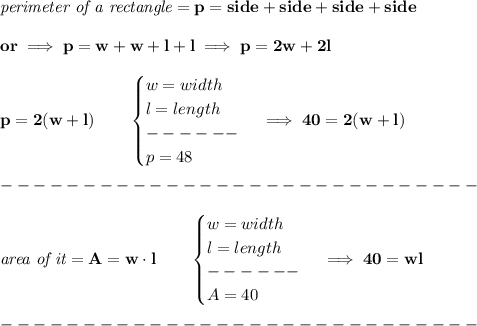 \bf \textit{perimeter of a rectangle}=p=side+side+side+side&#10;\\\\&#10;or\implies p=w+w+l+l\implies p=2w+2l&#10;\\\\&#10;p=2(w+l)\qquad &#10;\begin{cases}&#10;w=width\\&#10;l=length\\&#10;------\\&#10;p=48&#10;\end{cases}\implies 40=2(w+l)\\\\&#10;-----------------------------\\\\&#10;\textit{area of it}=A=w\cdot l\qquad \begin{cases}&#10;w=width\\&#10;l=length\\&#10;------\\&#10;A=40&#10;\end{cases}\implies 40=wl\\\\&#10;-----------------------------\\\\