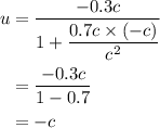 \begin{aligned}u&=\dfrac{{ - 0.3c}}{{1 + \dfrac{{0.7c \times\left({ - c}\right)}}{{{c^2}}}}}\\&=\dfrac{{ - 0.3c}}{{1 - 0.7}}\\&=  - c\\\end{aligned}
