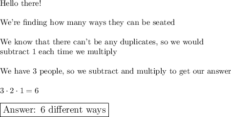 \text{Hello there!}\\\\\text{We're finding how many ways they can be seated}\\\\\text{We know that there can't be any duplicates, so we would}\\\text{subtract 1 each time we multiply}\\\\\text{We have 3 people, so we subtract and multiply to get our answer}\\\\3\cdot2\cdot1=6\\\\\large\boxed{\text{ 6 different ways}}