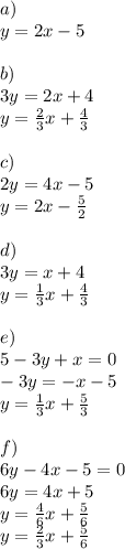 a) \\&#10;y=2x-5 \\ \\&#10;b) \\&#10;3y=2x+4 \\&#10;y=\frac{2}{3}x+\frac{4}{3} \\ \\&#10;c) \\&#10;2y=4x-5 \\&#10;y=2x-\frac{5}{2} \\ \\&#10;d) \\&#10;3y=x+4 \\&#10;y=\frac{1}{3}x+\frac{4}{3} \\ \\ &#10;e) \\&#10;5-3y+x=0 \\&#10;-3y=-x-5 \\&#10;y=\frac{1}{3}x+\frac{5}{3} \\ \\&#10;f) \\&#10;6y-4x-5=0 \\&#10;6y=4x+5 \\&#10;y=\frac{4}{6}x+\frac{5}{6} \\&#10;y=\frac{2}{3}x+\frac{5}{6}
