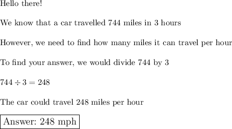 \text{Hello there!}\\\\\text{We know that a car travelled 744 miles in 3 hours}\\\\\text{However, we need to find how many miles it can travel per hour}\\\\\text{To find your answer, we would divide 744 by 3}\\\\744\div3=248\\\\\text{The car could travel 248 miles per hour}\\\\\large\boxed{\text{\,\,248 mph}}}