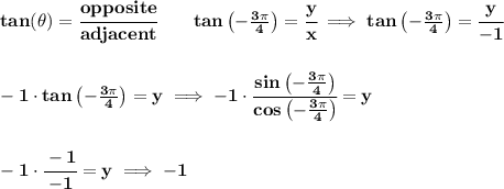 \bf tan(\theta)=\cfrac{opposite}{adjacent}\qquad tan\left( -\frac{3\pi }{4} \right)=\cfrac{y}{x}\implies  tan\left( -\frac{3\pi }{4} \right)=\cfrac{y}{-1}&#10;\\\\\\&#10;-1\cdot  tan\left( -\frac{3\pi }{4} \right)=y\implies -1\cdot \cfrac{sin\left( -\frac{3\pi }{4} \right)}{cos\left( -\frac{3\pi }{4} \right)}=y&#10;\\\\\\&#10;-1\cdot \cfrac{-1}{-1}=y\implies -1