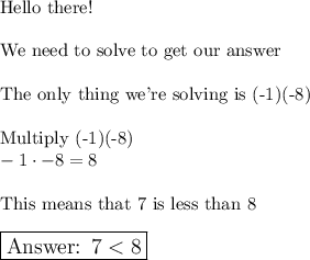 \text{Hello there!}\\\\\text{We need to solve to get our answer}\\\\\text{The only thing we're solving is (-1)(-8)}\\\\\text{Multiply (-1)(-8)}\\-1\cdot-8=8\\\\\text{This means that 7 is less than 8}\\\\\large\boxed{\text{ 7}