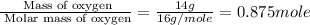 \frac{\text{ Mass of oxygen}}{\text{ Molar mass of oxygen}}=\frac{14g}{16g/mole}=0.875mole