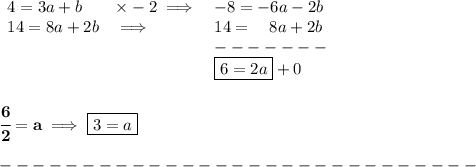 \bf \begin{array}{llll}&#10;4=3a+b&\times -2\implies &-8=-6a-2b\\&#10;14=8a+2b&\implies &14=\quad 8a+2b\\&#10;&&-------\\&#10;&&\boxed{6=2a}+0&#10;\end{array}&#10;\\\\\\&#10;\cfrac{6}{2}=a\implies \boxed{3=a}\\\\&#10;-----------------------------\\\\