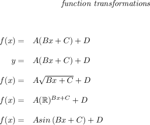 \bf \qquad \qquad \qquad \qquad \textit{function transformations}&#10;\\ \quad \\\\&#10;&#10;\begin{array}{rllll} &#10;% left side templates&#10;f(x)=&{{  A}}({{  B}}x+{{  C}})+{{  D}}&#10;\\ \quad \\&#10;y=&{{  A}}({{  B}}x+{{  C}})+{{  D}}&#10;\\ \quad \\&#10;f(x)=&{{  A}}\sqrt{{{  B}}x+{{  C}}}+{{  D}}&#10;\\ \quad \\&#10;f(x)=&{{  A}}(\mathbb{R})^{{{  B}}x+{{  C}}}+{{  D}}&#10;\\ \quad \\&#10;f(x)=&{{  A}} sin\left({{ B }}x+{{  C}}  \right)+{{  D}}&#10;\end{array}\qquad