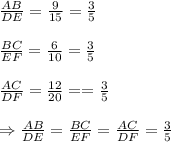\frac{AB}{DE}=\frac{9}{15}=\frac{3}{5}\\\\\frac{BC}{EF}=\frac{6}{10}=\frac{3}{5}\\\\\frac{AC}{DF}=\frac{12}{20}==\frac{3}{5}\\\\\Rightarrow\frac{AB}{DE}=\frac{BC}{EF}=\frac{AC}{DF}=\frac{3}{5}