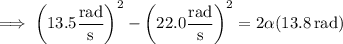 \implies\left(13.5\dfrac{\rm rad}{\rm s}\right)^2-\left(22.0\dfrac{\rm rad}{\rm s}\right)^2=2\alpha(13.8\,\mathrm{rad})