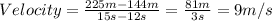 Velocity=\frac{225 m-144 m}{15 s-12 s}=\frac{81 m}{3 s}=9m/s
