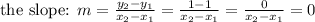 \hbox{the slope: } m=\frac{y_2-y_1}{x_2-x_1}=\frac{1-1}{x_2-x_1}=\frac{0}{x_2-x_1}=0