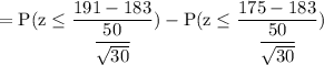 \rm = P(z \leq \dfrac{191-183}{\dfrac{50}{\sqrt{30} } }) - P(z \leq \dfrac{175-183}{\dfrac{50}{\sqrt{30} } })