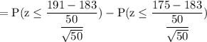 \rm = P(z \leq \dfrac{191-183}{\dfrac{50}{\sqrt{50} } }) - P(z \leq \dfrac{175-183}{\dfrac{50}{\sqrt{50} } })