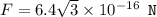 F = 6.4\sqrt{3} \times 10^{-16} \texttt{ N}