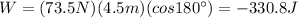 W=(73.5 N)(4.5 m)(cos 180^{\circ})=-330.8 J