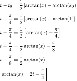 t-t_0=\dfrac{1}{2}\left[\arctan(x)-\arctan(x_0)\right]\\\\&#10;t-\dfrac{\pi}{4}=\dfrac{1}{2}\left[\arctan(x)-\arctan(1)\right]\\\\&#10;t-\dfrac{\pi}{4}=\dfrac{1}{2}\left[\arctan(x)-\dfrac{\pi}{4}\right]\\\\&#10;t-\dfrac{\pi}{4}=\dfrac{1}{2}\arctan(x)-\dfrac{\pi}{8}\\\\&#10;t-\dfrac{\pi}{8}=\dfrac{1}{2}\arctan(x)\\\\&#10;\boxed{\arctan(x)=2t-\dfrac{\pi}{4}}