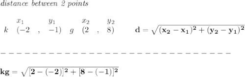 \bf \textit{distance between 2 points}\\ \quad \\&#10;\begin{array}{lllll}&#10;&x_1&y_1&x_2&y_2\\&#10;%  (a,b)&#10;k&({{ -2}}\quad ,&{{ -1}})\quad &#10;%  (c,d)&#10;g&({{ 2}}\quad ,&{{ 8}})\\\\&#10;&#10;\end{array}\qquad &#10;%  distance value&#10;d = \sqrt{({{ x_2}}-{{ x_1}})^2 + ({{ y_2}}-{{ y_1}})^2}\\\\&#10;-----------------------------\\\\&#10;kg=\sqrt{[2-(-2)]^2+[8-(-1)]^2}