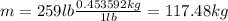 m=259 lb \frac{0.453592 kg}{1 lb}=117.48 kg