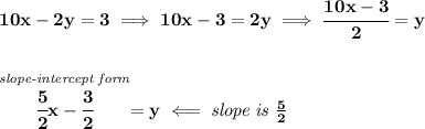\bf 10x-2y=3\implies 10x-3=2y\implies \cfrac{10x-3}{2}=y&#10;\\\\\\&#10;\stackrel{\textit{slope-intercept~form}}{\cfrac{5}{2}x-\cfrac{3}{2}}=y\impliedby \textit{slope is }\frac{5}{2}