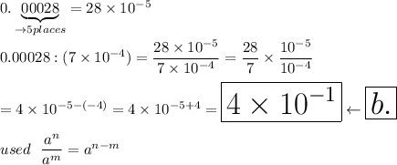 0.\underbrace{00028}_{\rightarrow5places}=28\times10^{-5}\\\\0.00028:(7\times10^{-4})=\dfrac{28\times10^{-5}}{7\times10^{-4}}=\dfrac{28}{7}\times\dfrac{10^{-5}}{10^{-4}}\\\\=4\times10^{-5-(-4)}=4\times10^{-5+4}=\huge\boxed{4\times10^{-1}}\leftarrow\boxed{b.}\\\\used\ \dfrac{a^n}{a^m}=a^{n-m}