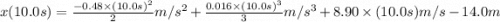 x(10.0s) = \frac{-0.48 \times (10.0s)^2}{2} m/s^2  + \frac{0.016\times (10.0s)^3}{3}m/s^3 + 8.90\times (10.0s) m/s -14.0m