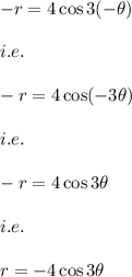 -r=4\cos 3(-\theta)\\\\i.e.\\\\-r=4\cos (-3\theta)\\\\i.e.\\\\-r=4\cos 3\theta\\\\i.e.\\\\r=-4\cos 3\theta