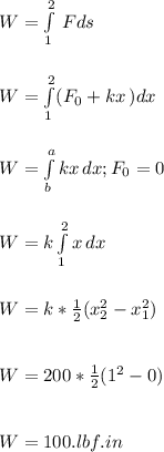 W=\int\limits^2_1 {} \, Fds \\\\\\W=\int\limits^2_1( {F_0+kx} \,) dx \\\\\\W=\int\limits^a_b {kx} \, dx ; F_0=0\\\\\\W=k\int\limits^2_1 {x} \, dx \\\\\\W=k*\frac{1}{2} (x_2^{2}-x_1^{2}  )\\\\\\W=200*\frac{1}{2} (1^2-0)\\\\\\W=100.lbf.in\\\\