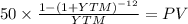 50 \times \frac{1-(1+YTM)^{-12} }{YTM} = PV\\