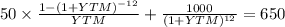 50 \times \frac{1-(1+YTM)^{-12} }{YTM} + \frac{1000}{(1 + YTM)^{12} } = 650