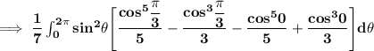\mathbf{\implies \dfrac{1}{7} \int ^{2 \pi}_{0} sin ^2 \theta\Bigg [\dfrac{cos^5 \dfrac{\pi}{3}}{5}- \dfrac{cos ^3 \dfrac{\pi}{3}}{3}- \dfrac{cos^5 0}{5}+ \dfrac{cos^3 0}{3}  \Bigg ]  d \theta }