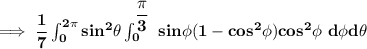 \mathbf{\implies \dfrac{1}{7} \int ^{2 \pi}_{0} sin ^2 \theta \int ^{\dfrac{\pi}{3}}_{0} \ sin \phi( 1-  cos^2 \phi)cos^2 \phi   \  d \phi d \theta }