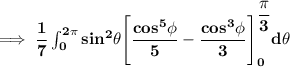 \mathbf{\implies \dfrac{1}{7} \int ^{2 \pi}_{0} sin ^2 \theta\Bigg [\dfrac{cos^5 \phi}{5}- \dfrac{cos ^3 \phi}{3}  \Bigg ] ^{\dfrac{\pi}{3}}_{0} d \theta }