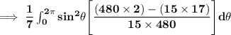 \mathbf{\implies \dfrac{1}{7} \int ^{2 \pi}_{0} sin ^2 \theta\Bigg [\dfrac{(480\times 2) -(15\times 17)}{15\times 480}\Bigg ]  d \theta }