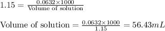 1.15=\frac{0.0632\times 1000}{\text{Volume of solution}}\\\\\text{Volume of solution}=\frac{0.0632\times 1000}{1.15}=56.43mL