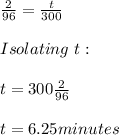 \frac{2}{96}=\frac{t}{300} \\ \\ Isolating \ t: \\ \\ t=300\frac{2}{96} \\ \\ t=6.25 minutes