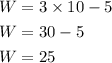\begin{aligned} W &=3 \times 10-5 \\ W &=30-5 \\ W &=25 \end{aligned}