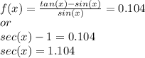 f(x) =  \frac{tan(x)-sin(x)}{sin(x)}= 0.104 \\ or \\ sec(x) - 1  = 0.104 \\ sec(x) = 1.104