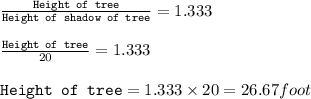 \frac{\texttt{Height of tree}}{\texttt{Height of shadow of tree}}=1.333\\\\\frac{\texttt{Height of tree}}{20}=1.333\\\\\texttt{Height of tree}=1.333\times 20=26.67foot