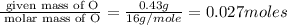 \frac{\text{ given mass of O}}{\text{ molar mass of O}}= \frac{0.43g}{16g/mole}=0.027moles